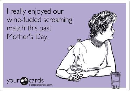 I really enjoyed our
wine-fueled screaming
match this past 
Mother's Day.