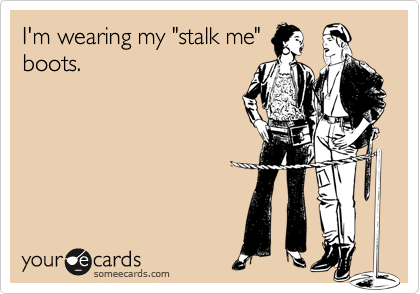 I'm wearing my "stalk me"
boots.