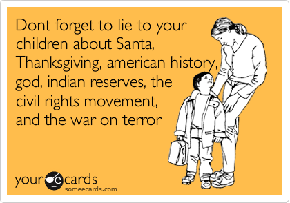 Dont forget to lie to your
children about Santa,
Thanksgiving, american history,
god, indian reserves, the
civil rights movement, 
and the war on terror