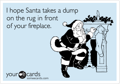 I hope Santa takes a dump
on the rug in front
of your fireplace.