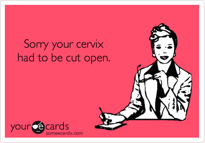     Sorry your cervix   had to be cut open.