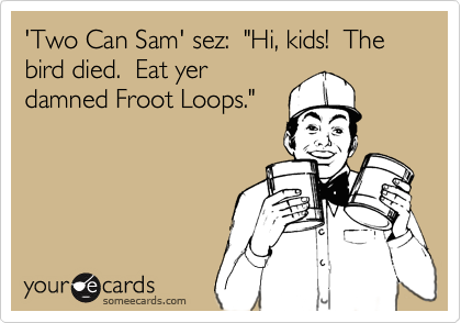 'Two Can Sam' sez:  "Hi, kids!  The bird died.  Eat yer
damned Froot Loops."