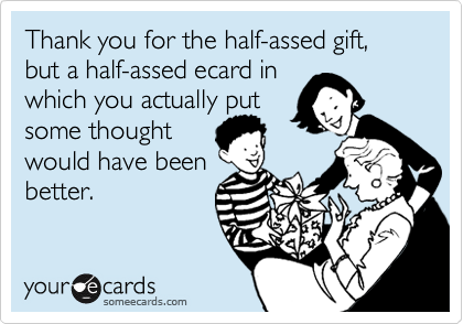 Thank you for the half-assed gift, but a half-assed ecard in which you actually putsome thoughtwould have beenbetter.