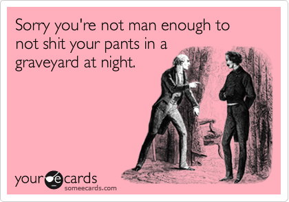 Sorry you're not man enough to not shit your pants in a
graveyard at night.