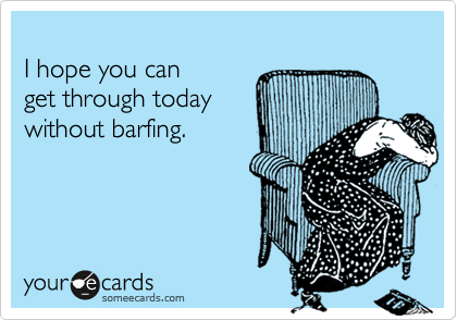 
I hope you can
get through today
without barfing.