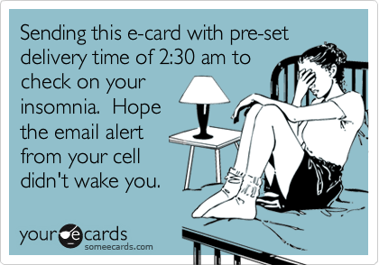 Sending this e-card with pre-set
delivery time of 2:30 am to
check on your
insomnia.  Hope
the email alert
from your cell
didn't wake you.