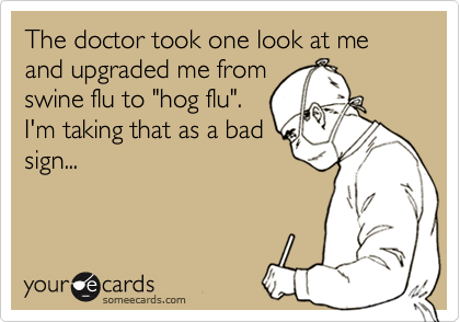 The doctor took one look at me and upgraded me from
swine flu to "hog flu".
I'm taking that as a bad
sign...
