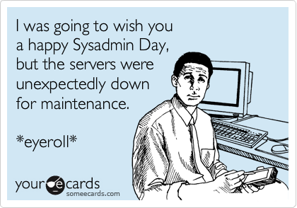 I was going to wish you
a happy Sysadmin Day,
but the servers were
unexpectedly down
for maintenance.

*eyeroll*