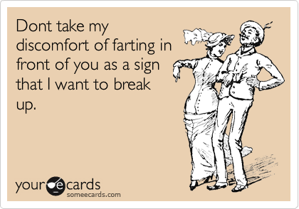 Dont take mydiscomfort of farting infront of you as a signthat I want to breakup.