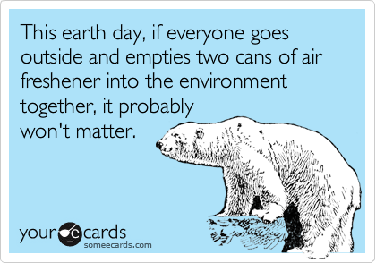 This earth day, if everyone goes outside and empties two cans of air freshener into the environment together, it probablywon't matter.