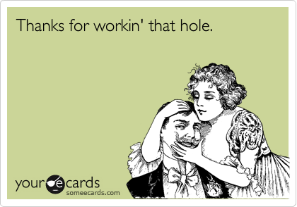 Thanks for workin' that hole.