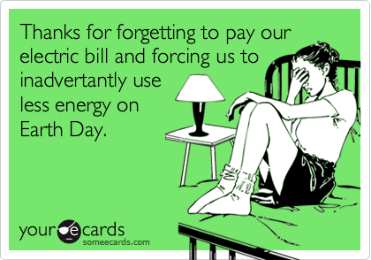 Thanks for forgetting to pay ourelectric bill and forcing us toinadvertantly useless energy onEarth Day.