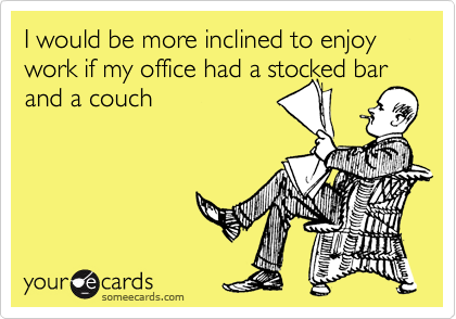 I would be more inclined to enjoy work if my office had a stocked bar and a couch
