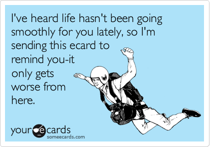 I've heard life hasn't been going smoothly for you lately, so I'm sending this ecard to
remind you-it
only gets
worse from
here.