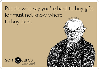 People who say you're hard to buy gifts
for must not know where
to buy beer.