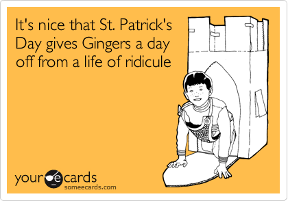 It's nice that St. Patrick's
Day gives Gingers a day
off from a life of ridicule