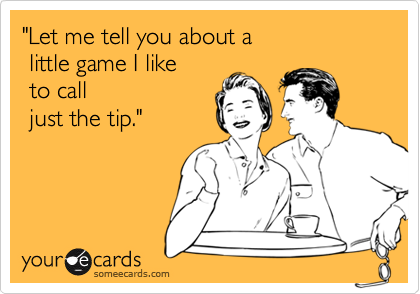 "Let me tell you about a 
 little game I like
 to call
 just the tip."