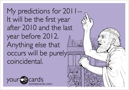 My predictions for 2011--
It will be the first year
after 2010 and the last
year before 2012.  
Anything else that 
occurs will be purely
coincidental.