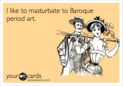 I like to masturbate to Baroque period art.