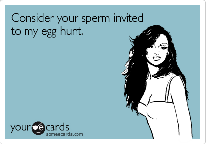 Consider your sperm invited 
to my egg hunt.