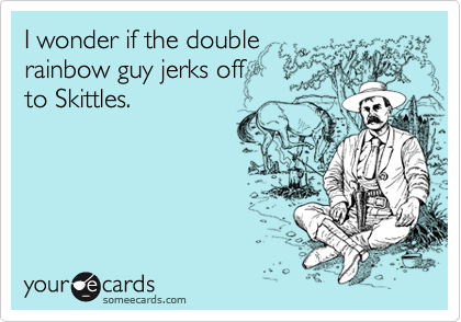 I wonder if the double
rainbow guy jerks off 
to Skittles.