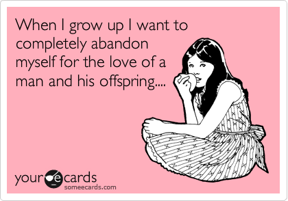 When I grow up I want to completely abandon
myself for the love of a
man and his offspring....