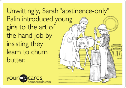 Unwittingly, Sarah "abstinence-only" Palin introduced young
girls to the art of
the hand job by
insisting they
learn to churn
butter.