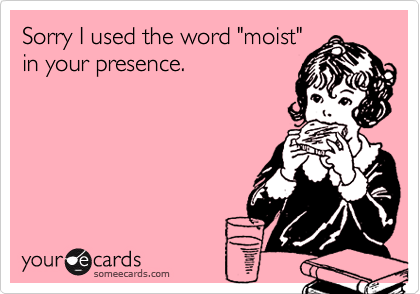 Sorry I used the word "moist"
in your presence.