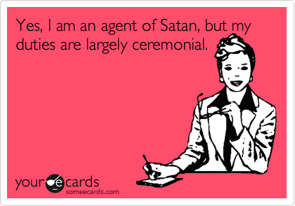 Yes, I am an agent of Satan, but my duties are largely ceremonial.