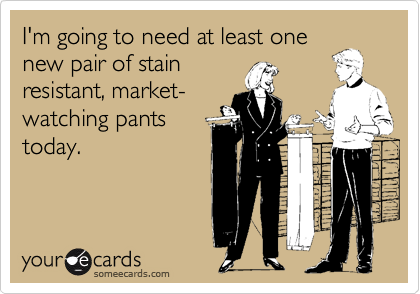 I'm going to need at least one
new pair of stain
resistant, market-
watching pants
today.