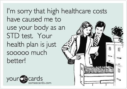 I'm sorry that high healthcare costs have caused me touse your body as anSTD test.  Yourhealth plan is justsooooo muchbetter!