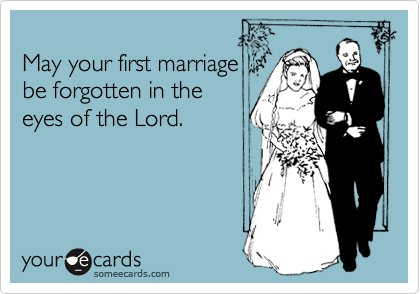
May your first marriage
be forgotten in the
eyes of the Lord.