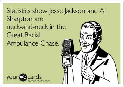 Statistics show Jesse Jackson and Al Sharpton are
neck-and-neck in the
Great Racial
Ambulance Chase.