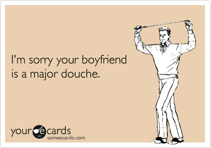 I'm sorry your boyfriendis a major douche.
