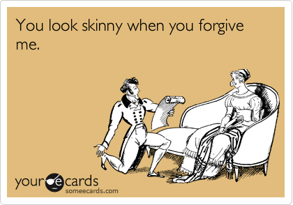 You look skinny when you forgive me.