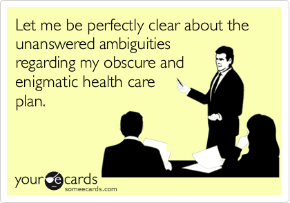 Let me be perfectly clear about the unanswered ambiguities
regarding my obscure and
enigmatic health care
plan.