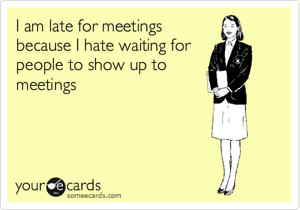 I am late for meetings
because I hate waiting for
people to show up to
meetings