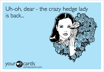 Uh-oh, dear - the crazy hedge lady is back...