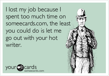 I lost my job because I
spent too much time on
someecards.com, the least
you could do is let me
go out with your hot
writer.