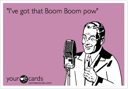 "I've got that Boom Boom pow"