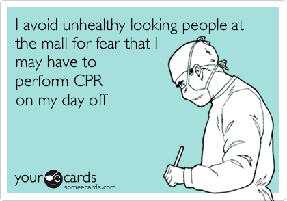 I avoid unhealthy looking people at the mall for fear that Imay have toperform CPRon my day off
