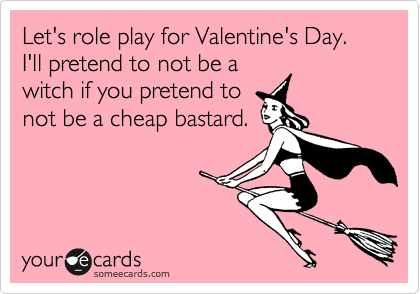 Let's role play for Valentine's Day. I'll pretend to not be a
witch if you pretend to
not be a cheap bastard.