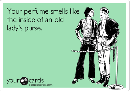Your perfume smells like
the inside of an old
lady's purse.
