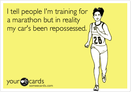 I tell people I'm training for
a marathon but in reality
my car's been repossessed.