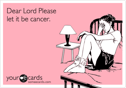 Dear Lord Pleaselet it be cancer.
