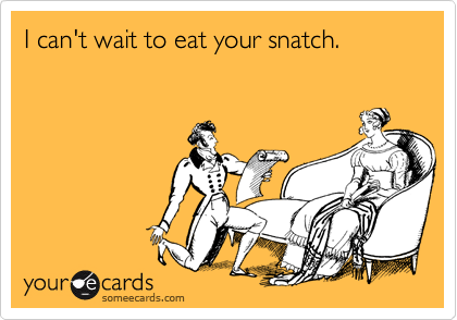 I can't wait to eat your snatch.