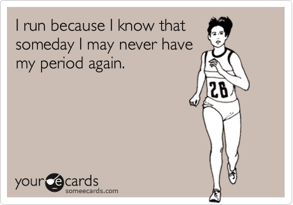 I run because I know that
someday I may never have
my period again.