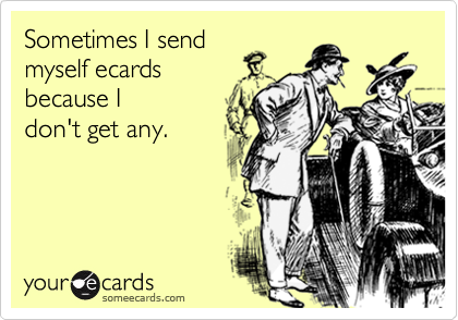 Sometimes I sendmyself ecards because I don't get any.
