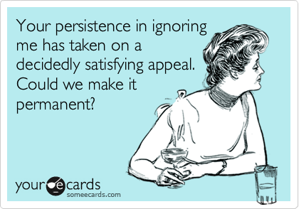 Your persistence in ignoring
me has taken on a
decidedly satisfying appeal.
Could we make it
permanent?