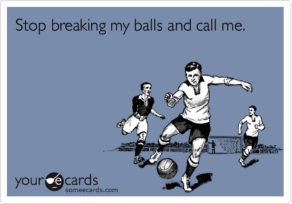 Stop breaking my balls and call me.